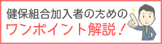 健保組合加入者のためのワンポイント解説！